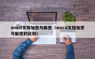 word文档加密与解密（word文档加密与解密的区别）