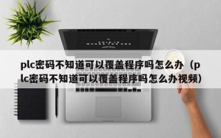 plc密码不知道可以覆盖程序吗怎么办（plc密码不知道可以覆盖程序吗怎么办视频）