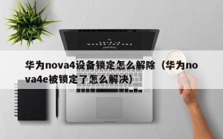 华为nova4设备锁定怎么解除（华为nova4e被锁定了怎么解决）