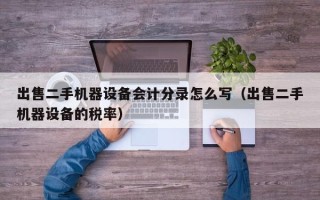 出售二手机器设备会计分录怎么写（出售二手机器设备的税率）
