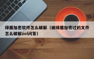 绿盾加密软件怎么破解（被绿盾加密过的文件怎么破解zol问答）