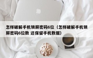 怎样破解手机锁屏密码6位（怎样破解手机锁屏密码6位数 还保留手机数据）