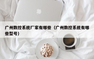 广州数控系统厂家有哪些（广州数控系统有哪些型号）