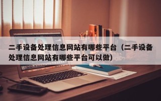 二手设备处理信息网站有哪些平台（二手设备处理信息网站有哪些平台可以做）