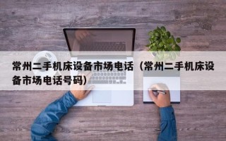 常州二手机床设备市场电话（常州二手机床设备市场电话号码）