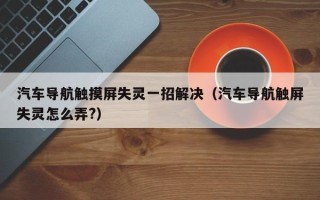 汽车导航触摸屏失灵一招解决（汽车导航触屏失灵怎么弄?）