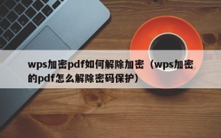 wps加密pdf如何解除加密（wps加密的pdf怎么解除密码保护）