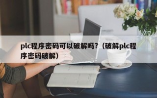plc程序密码可以破解吗?（破解plc程序密码破解）