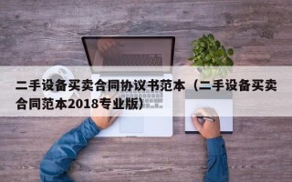 二手设备买卖合同协议书范本（二手设备买卖合同范本2018专业版）