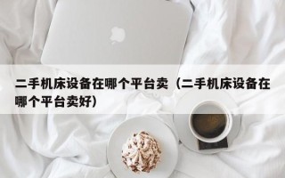 二手机床设备在哪个平台卖（二手机床设备在哪个平台卖好）