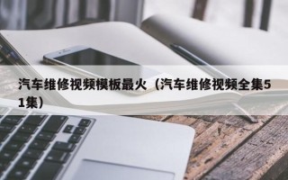 汽车维修视频模板最火（汽车维修视频全集51集）