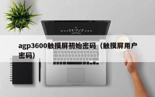 agp3600触摸屏初始密码（触摸屏用户密码）