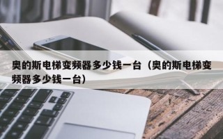 奥的斯电梯变频器多少钱一台（奥的斯电梯变频器多少钱一台）