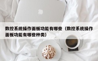 数控系统操作面板功能有哪些（数控系统操作面板功能有哪些种类）