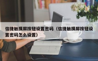 信捷触摸屏按钮设置密码（信捷触摸屏按钮设置密码怎么设置）