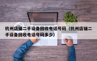 杭州店铺二手设备回收电话号码（杭州店铺二手设备回收电话号码多少）