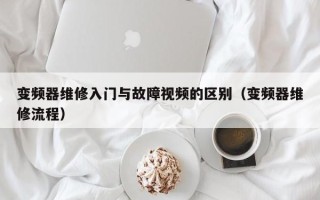 变频器维修入门与故障视频的区别（变频器维修流程）