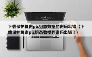 下载保护机密plc组态数据的密码出错（下载保护机密plc组态数据的密码出错了）