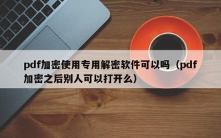 pdf加密使用专用解密软件可以吗（pdf加密之后别人可以打开么）