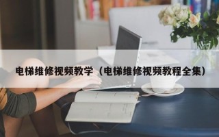 电梯维修视频教学（电梯维修视频教程全集）