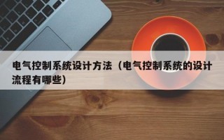 电气控制系统设计方法（电气控制系统的设计流程有哪些）