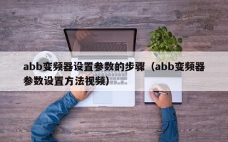 abb变频器设置参数的步骤（abb变频器参数设置方法视频）