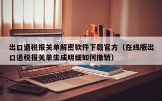 出口退税报关单解密软件下载官方（在线版出口退税报关单生成明细如何撤销）