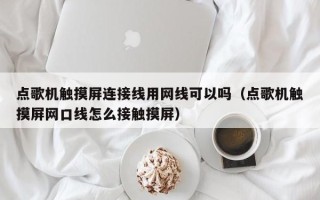 点歌机触摸屏连接线用网线可以吗（点歌机触摸屏网口线怎么接触摸屏）