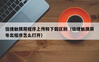 信捷触摸屏程序上传和下载区别（信捷触摸屏导出程序怎么打开）