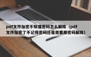 pdf文件加密不知道密码怎么解除（pdf文件加密了不记得密码还是需要原密码解除）