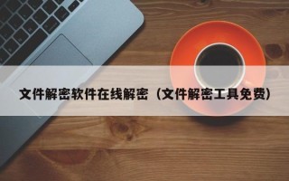 文件解密软件在线解密（文件解密工具免费）