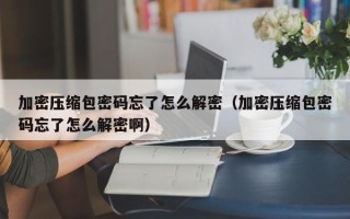 加密压缩包密码忘了怎么解密（加密压缩包密码忘了怎么解密啊）