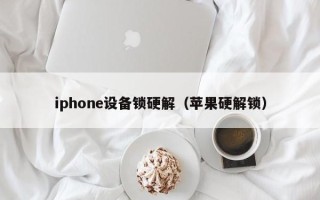 iphone设备锁硬解（苹果硬解锁）