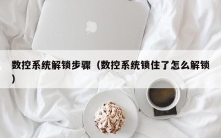 数控系统解锁步骤（数控系统锁住了怎么解锁）