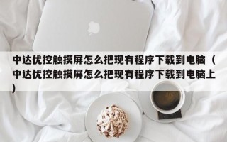 中达优控触摸屏怎么把现有程序下载到电脑（中达优控触摸屏怎么把现有程序下载到电脑上）