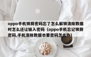 oppo手机锁屏密码忘了怎么解锁清除数据时怎么还让输入密码（oppo手机忘记锁屏密码,手机清除数据也要密码怎么办）