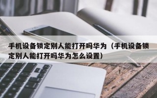 手机设备锁定别人能打开吗华为（手机设备锁定别人能打开吗华为怎么设置）