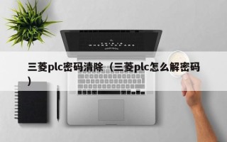 三菱plc密码清除（三菱plc怎么解密码）