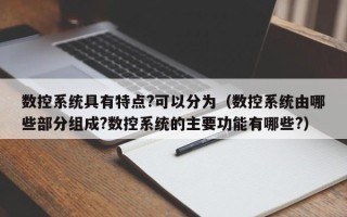 数控系统具有特点?可以分为（数控系统由哪些部分组成?数控系统的主要功能有哪些?）
