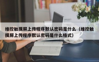 维控触摸屏上传程序默认密码是什么（维控触摸屏上传程序默认密码是什么格式）