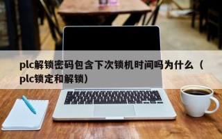 plc解锁密码包含下次锁机时间吗为什么（plc锁定和解锁）