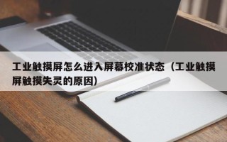 工业触摸屏怎么进入屏幕校准状态（工业触摸屏触摸失灵的原因）