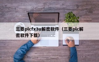 三菱plcfx3u解密软件（三菱plc解密软件下载）