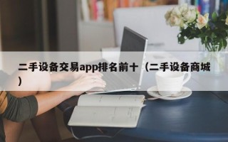 二手设备交易app排名前十（二手设备商城）