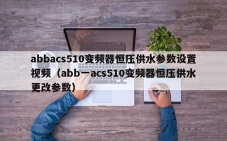 abbacs510变频器恒压供水参数设置视频（abb一acs510变频器恒压供水更改参数）