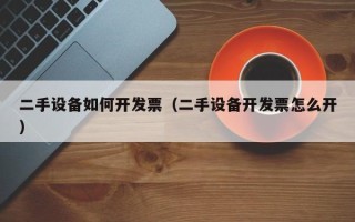 二手设备如何开发票（二手设备开发票怎么开）
