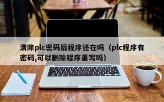 清除plc密码后程序还在吗（plc程序有密码,可以删除程序重写吗）