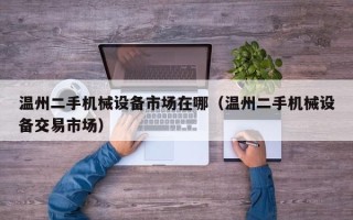 温州二手机械设备市场在哪（温州二手机械设备交易市场）