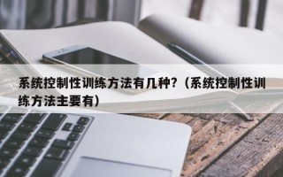 系统控制性训练方法有几种?（系统控制性训练方法主要有）