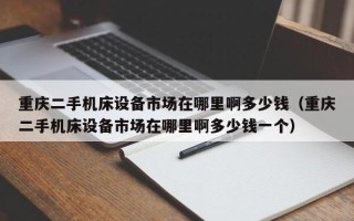 重庆二手机床设备市场在哪里啊多少钱（重庆二手机床设备市场在哪里啊多少钱一个）